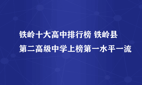 铁岭十大高中排行榜 铁岭县第二高级中学上榜第一水平一流