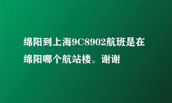 绵阳到上海9C8902航班是在绵阳哪个航站楼。谢谢