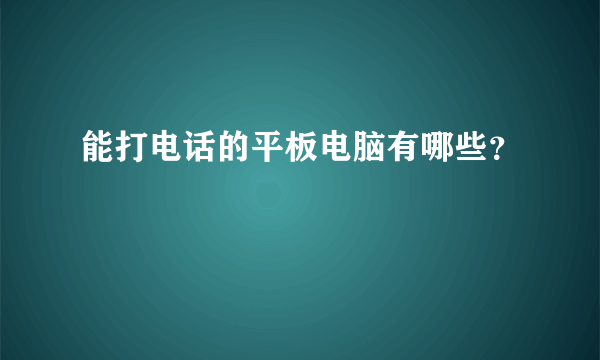 能打电话的平板电脑有哪些？