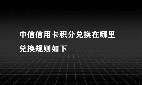 中信信用卡积分兑换在哪里 兑换规则如下