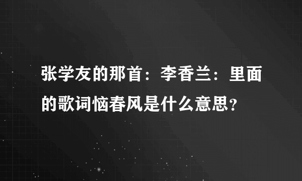 张学友的那首：李香兰：里面的歌词恼春风是什么意思？