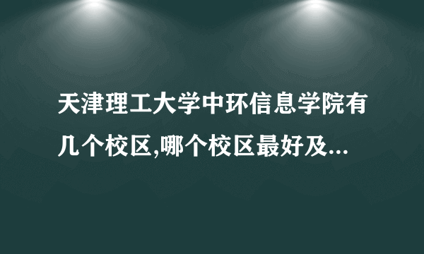 天津理工大学中环信息学院有几个校区,哪个校区最好及各校区介绍 