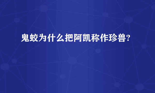 鬼蛟为什么把阿凯称作珍兽?