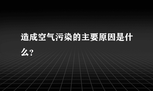 造成空气污染的主要原因是什么？