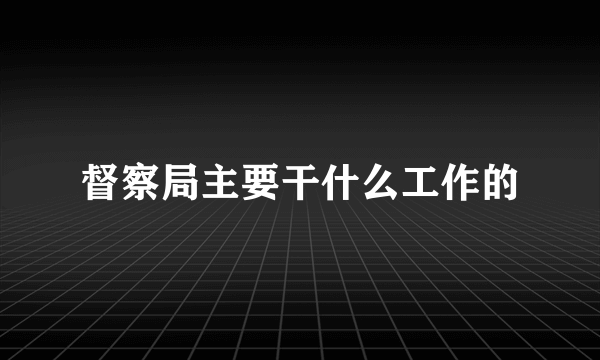 督察局主要干什么工作的