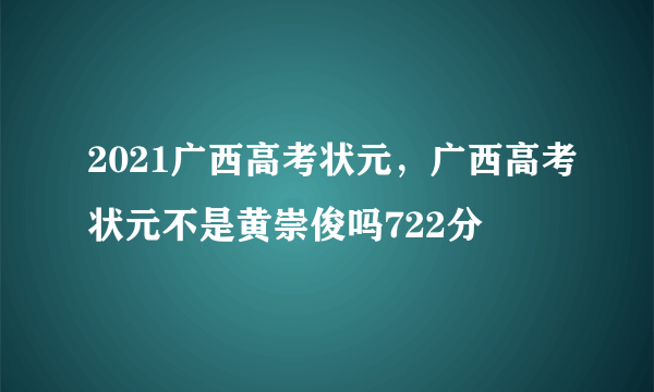 2021广西高考状元，广西高考状元不是黄崇俊吗722分