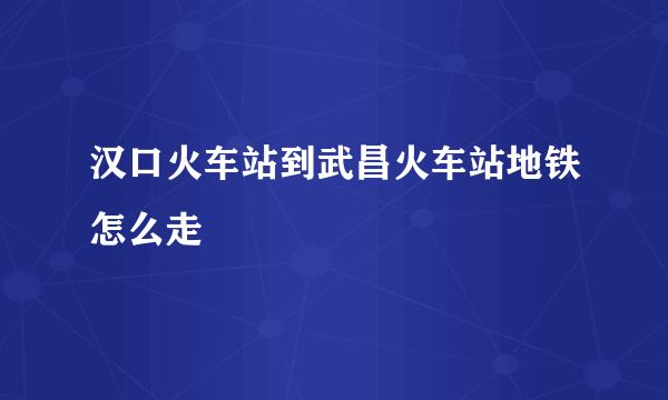 汉口火车站到武昌火车站地铁怎么走