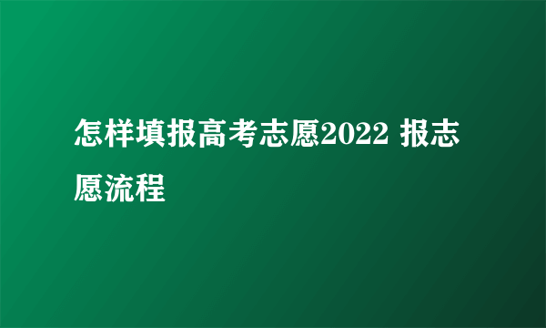 怎样填报高考志愿2022 报志愿流程