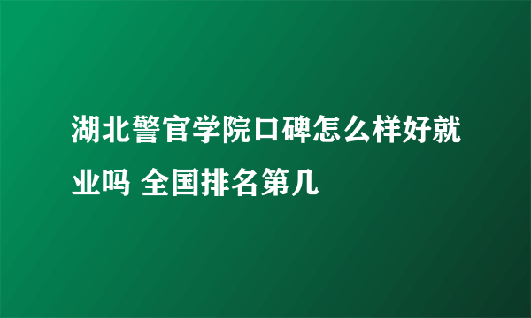 湖北警官学院口碑怎么样好就业吗 全国排名第几