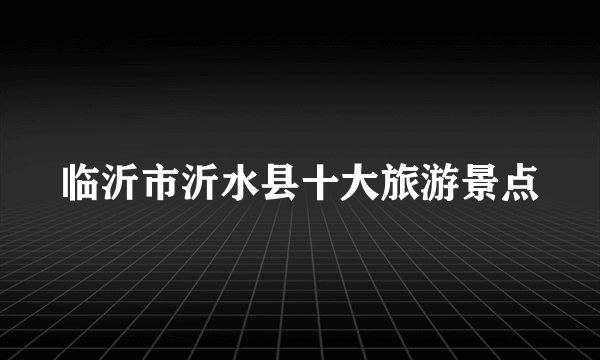 临沂市沂水县十大旅游景点