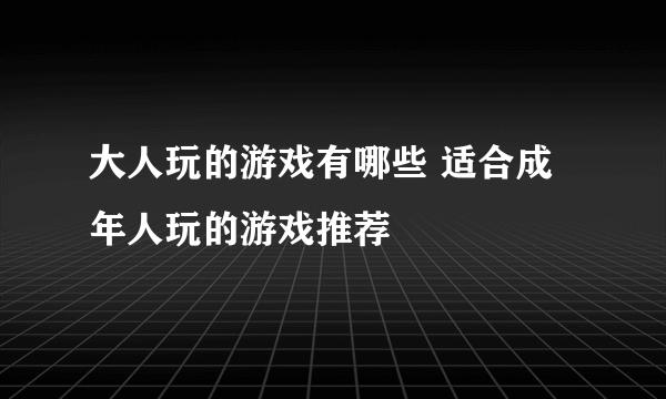 大人玩的游戏有哪些 适合成年人玩的游戏推荐