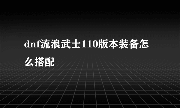 dnf流浪武士110版本装备怎么搭配