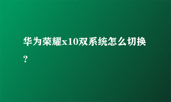 华为荣耀x10双系统怎么切换？