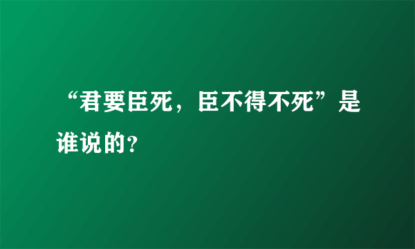 “君要臣死，臣不得不死”是谁说的？