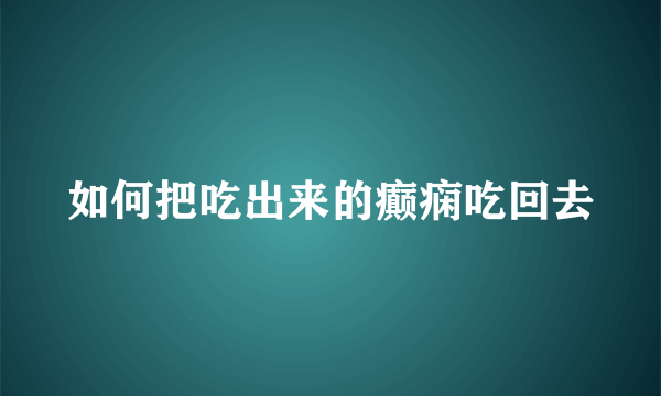 如何把吃出来的癫痫吃回去