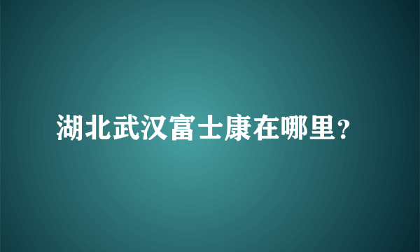 湖北武汉富士康在哪里？