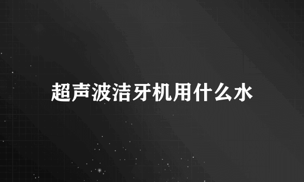 超声波洁牙机用什么水