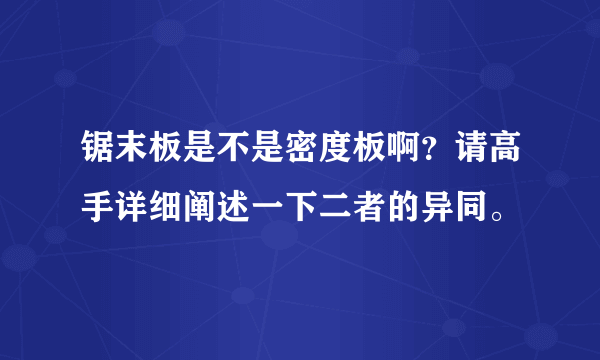 锯末板是不是密度板啊？请高手详细阐述一下二者的异同。