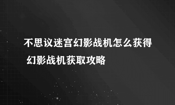 不思议迷宫幻影战机怎么获得 幻影战机获取攻略