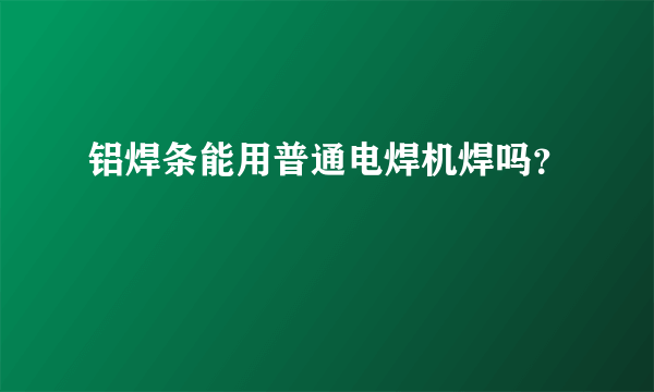 铝焊条能用普通电焊机焊吗？