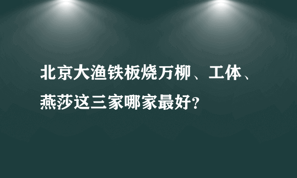 北京大渔铁板烧万柳、工体、燕莎这三家哪家最好？