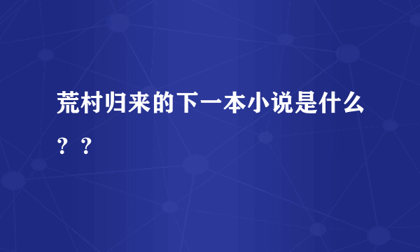 荒村归来的下一本小说是什么？？