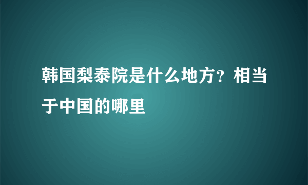 韩国梨泰院是什么地方？相当于中国的哪里