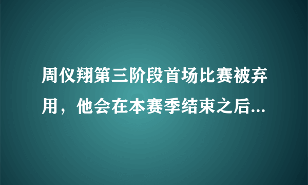 周仪翔第三阶段首场比赛被弃用，他会在本赛季结束之后离队吗？