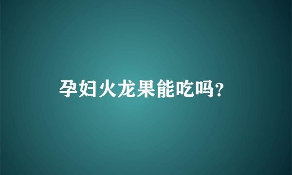 孕妇火龙果能吃吗？