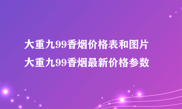 大重九99香烟价格表和图片 大重九99香烟最新价格参数