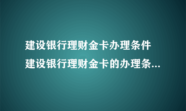 建设银行理财金卡办理条件 建设银行理财金卡的办理条件是什么