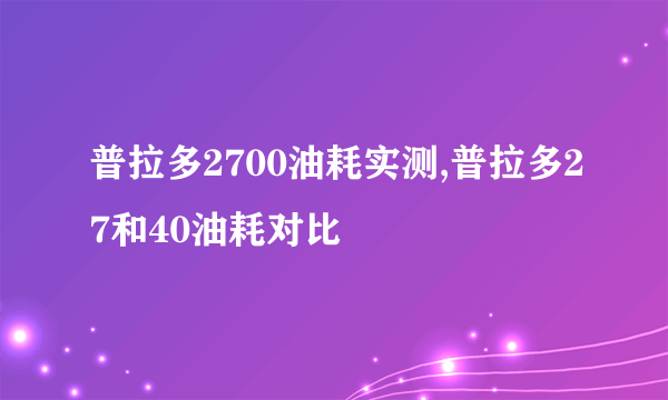 普拉多2700油耗实测,普拉多27和40油耗对比