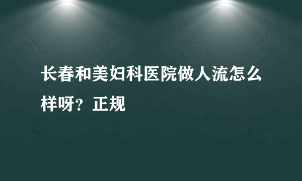 长春和美妇科医院做人流怎么样呀？正规