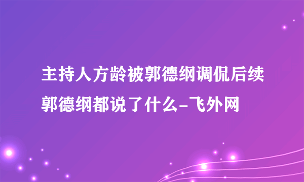 主持人方龄被郭德纲调侃后续郭德纲都说了什么-飞外网