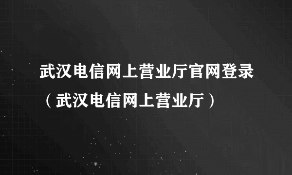 武汉电信网上营业厅官网登录（武汉电信网上营业厅）