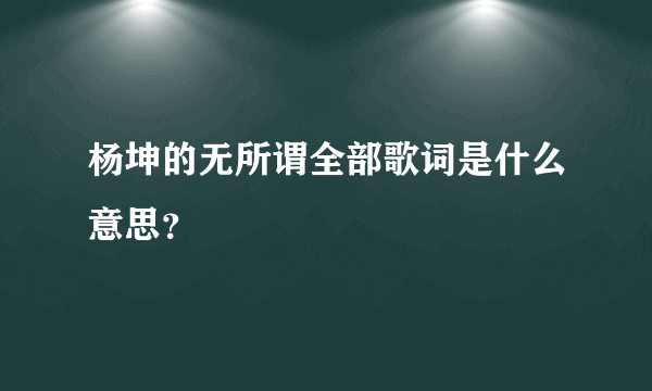 杨坤的无所谓全部歌词是什么意思？