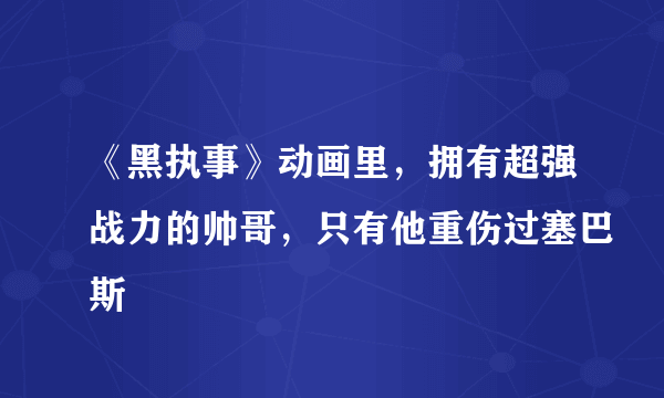 《黑执事》动画里，拥有超强战力的帅哥，只有他重伤过塞巴斯