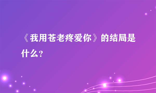 《我用苍老疼爱你》的结局是什么？