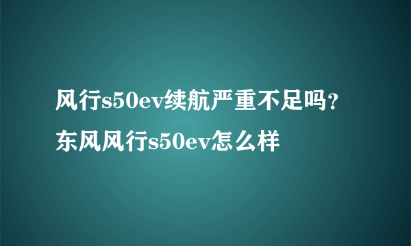 风行s50ev续航严重不足吗？东风风行s50ev怎么样