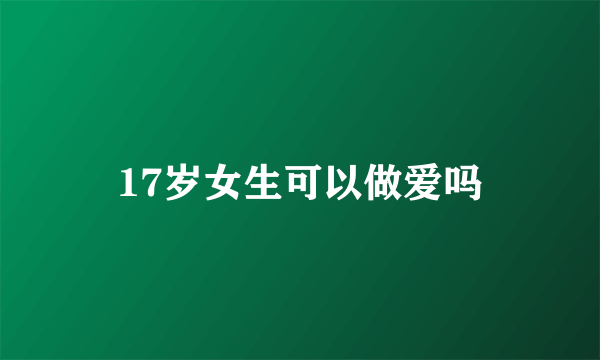 17岁女生可以做爱吗