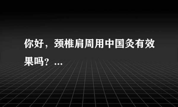 你好，颈椎肩周用中国灸有效果吗？...