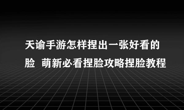 天谕手游怎样捏出一张好看的脸  萌新必看捏脸攻略捏脸教程