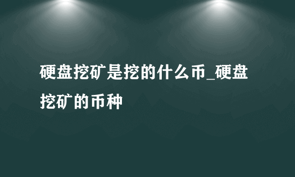 硬盘挖矿是挖的什么币_硬盘挖矿的币种