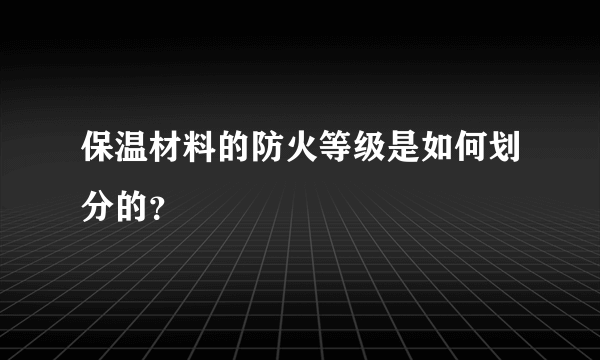 保温材料的防火等级是如何划分的？