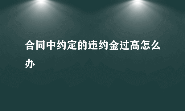 合同中约定的违约金过高怎么办