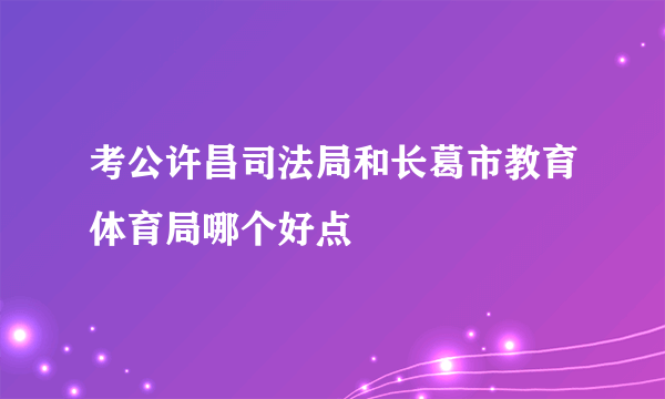 考公许昌司法局和长葛市教育体育局哪个好点