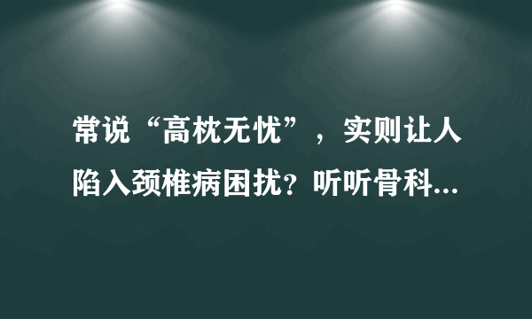 常说“高枕无忧”，实则让人陷入颈椎病困扰？听听骨科博士李东哲如何支招