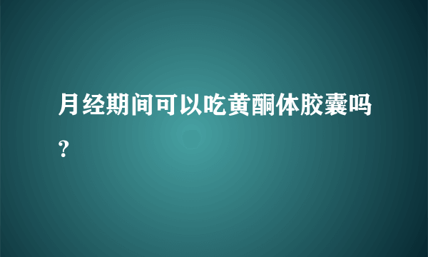 月经期间可以吃黄酮体胶囊吗？