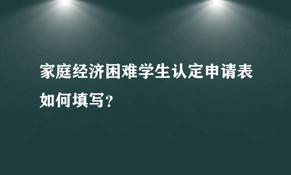 家庭经济困难学生认定申请表如何填写？