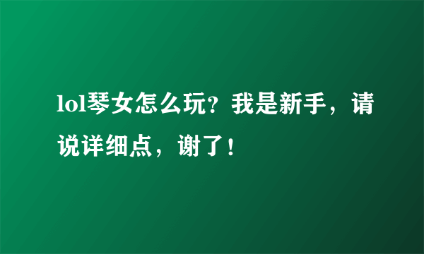 lol琴女怎么玩？我是新手，请说详细点，谢了！